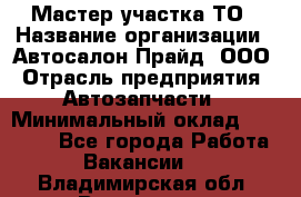 Мастер участка ТО › Название организации ­ Автосалон Прайд, ООО › Отрасль предприятия ­ Автозапчасти › Минимальный оклад ­ 20 000 - Все города Работа » Вакансии   . Владимирская обл.,Владимир г.